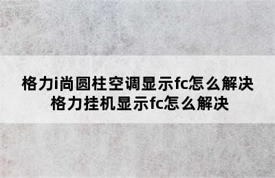 格力i尚圆柱空调显示fc怎么解决 格力挂机显示fc怎么解决